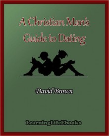 A Christian Man's Guide To Dating - David Brown