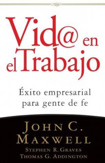 VID@ En El Trabajo: Exito Empresarial Para Gente de Fe - John C. Maxwell, Stephen R. Graves, Thomas G. Addington