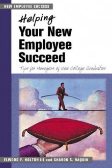 Helping Your New Employee Succeed: Tips for Managers of New College Graduates - Elwood F. Holton III, Sharon S. Naquin