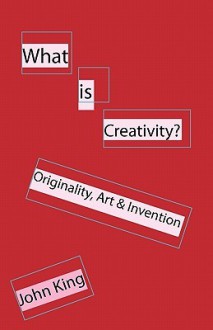 What Is Creativity?: Originality, Art & Invention - John King