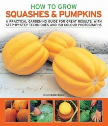 How to Grow Squashes & Pumpkins: A Practical Gardening Guide for Great Results, with Step-By-Step Techniques and 160 Photographs - Richard Bird