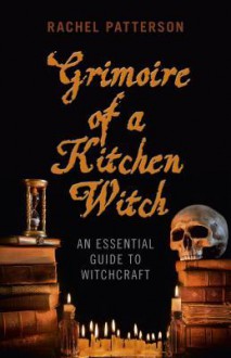 Grimoire of a Kitchen Witch: An Essential Guide to Witchcraft - Rachel Patterson