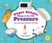 Super Simple Things to Do with Pressure: Fun and Easy Science for Kids - Kelly Doudna