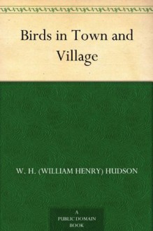 Birds in Town and Village - W. H. (William Henry) Hudson