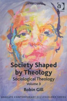 Society Shaped by Theology: Sociological Theology. Volume 3 - Robin Gill