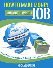 HOW TO MAKE MONEY WITHOUT HAVING A JOB (INVESTING): Get Paid From Home & Enjoy Your Life (Marketing Strategy) (Income Books Book 1) - Michael Greene