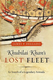 Khubilai Khan's Lost Fleet: In Search of a Legendary Armada - James P. Delgado