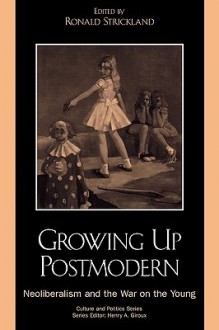 Growing Up Postmodern: Neoliberalism and the War on the Young - Ronald Strickland