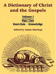 A Dictionary of Christ and the Gospels: Volume I (Part Two -- Exorcism - Knowledge) - James Hastings