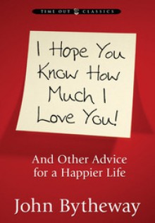 I Hope You Know How Much I Love You: And Other Advice for a Happier Life - John Bytheway