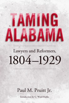 Taming Alabama: Lawyers and Reformers, 1804-1929 - Paul M. Pruitt, Paul M. Pruitt, Guy W. Hubbs