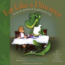 Eat Like a Dinosaur: Recipe & Guidebook for Gluten-free Kids - Paleo Parents, Amanda Gates, Elana Amsterdam