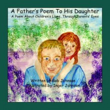 A Father's Poem to His Daughter (A View Into Children's Lives through Parent's Eyes) - Bob Johnson, Inger Johnson