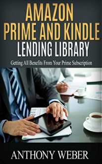 Amazon Prime and Kindle Lending Library: Getting All Benefits From Your Prime Subscription (Free books, Free Movie, Prime Music, Free audio, Beginners ... Prime and Kindle Lending Library Book 1) - Anthony Weber