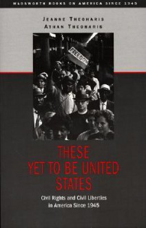 These Yet to Be United States: Civil Rights and Civil Liberties in America Since 1945 - Athan G. Theoharis, Athan Theoharis