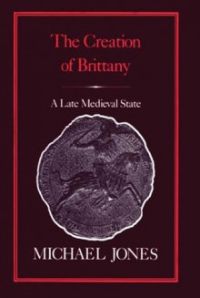 The Creation of Brittany: A Late Medieval State - Michael Jones