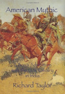 American Mythic: A Boy's Adventure With The U.S. Cavalry In India - Richard Taylor