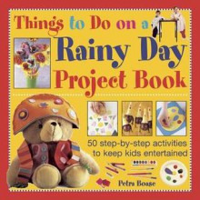 Things to Do on a Rainy Day Project Book: 50 Step-By-Step Activities to Keep Kids Entertained - Petra Boase