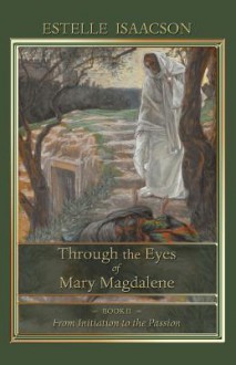 Through the Eyes of Mary Magdalene: From Initiation to the Passion - Estelle Isaacson, James Robert Wetmore