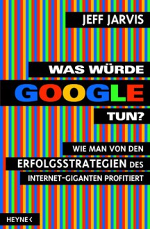 Was würde Google tun? : wie man von den Erfolgsstrategien des Internet-Giganten profitiert - Jeff Jarvis, Heike Holtsch