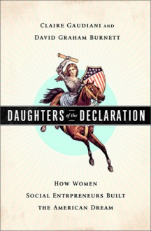 Daughters of the Declaration: How Women Social Entrepreneurs Built the American Dream - Claire Gaudiani, David Graham Burnett