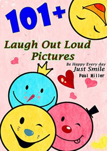 101+ Laugh Out Loud Pictures: Funny Pictures that Make You Happy and Laugh More Be Happy Every day, Just Smile - Paul Miller