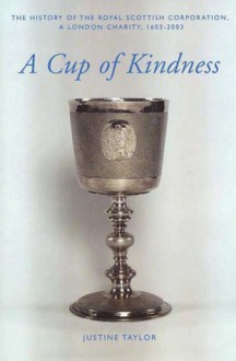 A Cup of Kindness: A History of the Royal Scottish Corporation, A London Charity, 1603-2003 - Justine Taylor