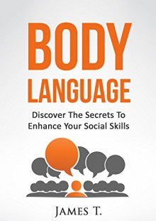 Body Language - Discover the Secrets to Enhance Your Social Skills - James T.