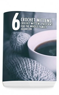 Crochet Mittens: 6 Crochet Mittens Patterns For The Whole Family: (Crochet Hook A, Crochet Accessories, Crochet Patterns, Crochet Books, Easy Crochet, Crocheting For Dummies, Crochet Patterns) - Julianne Link