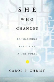 She Who Changes: Re-imagining the Divine in the World - Carol P. Christ