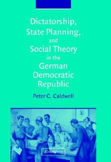 Dictatorship, State Planning, and Social Theory in the German Democratic Republic - Peter C. Caldwell