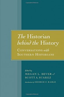 The Historian behind the History: Conversations with Southern Historians - Megan L. Bever, Scott A. Suarez, Dr. George C. Rable PhD, Richard J.M. Blackett, Dan T. Carter, Pete Daniel, Laura F. Edwards, William Freehling, Gary W. Gallagher, Glenda Elizabeth Gilmore, James M. McPherson, Theodore Rosengarten, J. Mills Thornton III