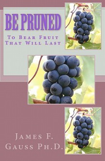 Be Pruned: To Bear Fruit That Will Last - James F. Gauss