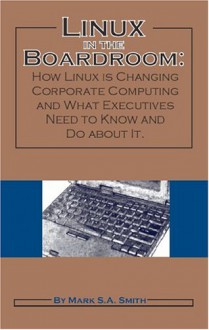 Linux in the Boardroom: How Linux is Changing Corporate Computing and What Executives Need to Know and Do About it - Mark S.A. Smith