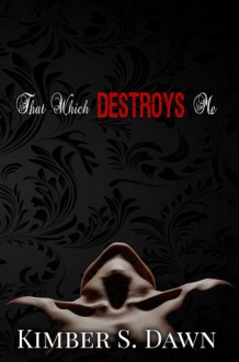 That Which Destroys Me - Kimber S. Dawn