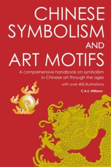 Chinese Symbolism and Art Motifs: A Comprehensive Handbook on Symbolism in Chinese Art through the Ages - C.A.S. Williams, Terence Barrow, Charles Alfred Speed Williams