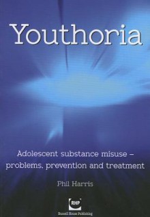 Youthoria: adolescent substance misuse - problems, prevention and treatment - Phil Harris