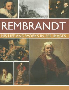 Rembrant: His Life & Works in 500 Images: A Study of the Artist, His Life and Context, with 500 Images, and a Gallery Showing 300 of His Most Iconic Paintings - Rosalind Ormiston