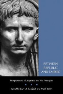 Between Republic and Empire: Interpretations of Augustus and His Principate - Kurt A. Raaflaub