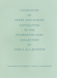 Catalogue of Greek and Roman Antiquities in the Dumbarton Oaks Collection - Gisela Marie Augusta Richter