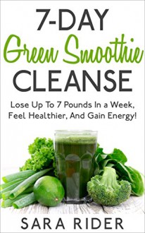 7-Day Green Smoothie Cleanse: Lose Up To 7 Pounds In a Week, Feel Healthier, And Gain Energy! (Smoothie Cleanse, Smoothies, Weight Loss, Diet Therapy, Weight Loss Diets) - Sara Rider