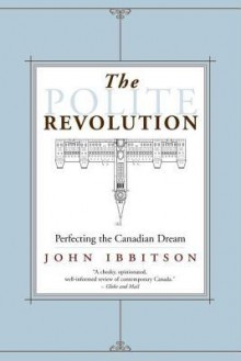 The Polite Revolution: Perfecting the Canadian Dream - John Ibbitson