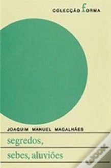 Segredos, Sebes, Aluviões - Joaquim Manuel Magalhães