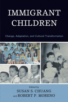 Immigrant Children: Change, Adaptation, and Cultural Transformation - Susan S. Chuang, Robert P. Moreno, Michele Adams, Lisa Baumwell, John W. Berry, Michael Boiger, Avary Carhill, Xinyin Chen, Scott Coltrane, Jeff Cookston, Lisa W. Coyne, Sandra I. Dias, David Este, Christopher Friesen, Eun-Jin Han, Leon Kuczynski, Kate Luther, Amy Marks, G