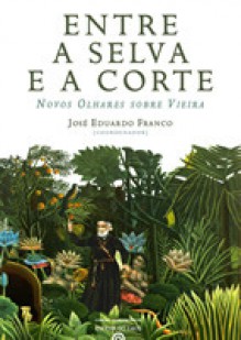 Entre a Selva e a Corte. Novos Olhares sobre Vieira - José Eduardo Franco