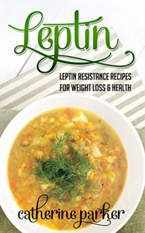 Leptin: Leptin Resistance Recipes For Weight Loss & Health: (leptin recipes, leptin balance, leptin metabolism, leptin for women, leptin women, leptin ... book, leptin weight loss diet, Book 1) - Catherine Parker