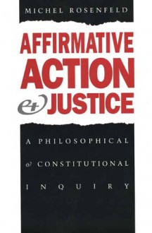 Affirmative Action and Justice: A Philosophical and Constitutional Inquiry - Michel Rosenfeld