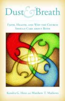 Dust and Breath: Faith, Health, and Why the Church Should Care about Both - Kendra G. Hotz, Matthew T. Mathews