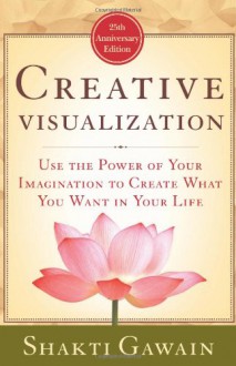 Creative Visualization: Use the Power of Your Imagination to Create What You Want in Your Life - Shakti Gawain