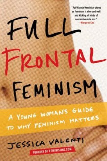 Full Frontal Feminism: A Young Woman's Guide to Why Feminism Matters - Jessica Valenti